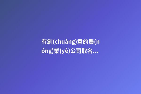 有創(chuàng)意的農(nóng)業(yè)公司取名 順口大氣的農(nóng)業(yè)公司名字大全,起名之家-第1張-公司起名-玄機(jī)派